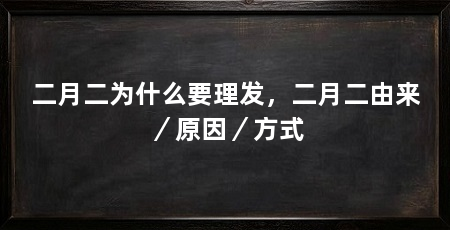 二月二为什么要理发，二月二由来／原因／方式