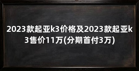 2023款起亚k3价格及2023款起亚k3售价11万(分期首付3万)