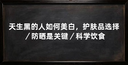 天生黑的人如何美白,护肤品选择/防晒是关键/科学饮食