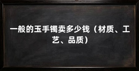 一般的玉手镯卖多少钱（材质、工艺、品质）