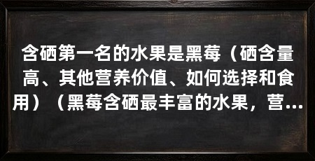 含硒第一名的水果是黑莓（硒含量高、其他营养价值、如何选择和食用）（黑莓含硒最丰富的水果，营养价值高，女性使用有抗衰老的功效