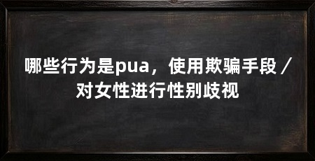 哪些行为是pua，使用欺骗手段／对女性进行性别歧视
