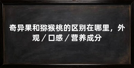 奇异果和猕猴桃的区别在哪里,外观/口感/营养成分