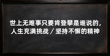 世上无难事只要肯登攀是谁说的,人生充满挑战/坚持不懈的精神