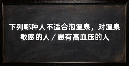 下列哪种人不适合泡温泉,对温泉敏感的人/患有高血压的人