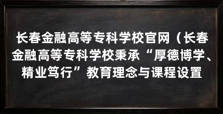 长春金融高等专科学校官网（长春金融高等专科学校秉承“厚德博学、精业笃行”教育理念与课程设置