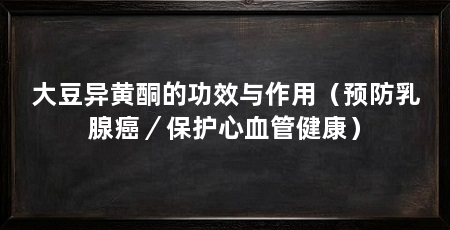 大豆异黄酮的功效与作用(预防乳腺癌/保护心血管健康)