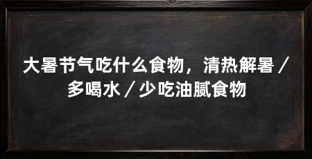 大暑节气吃什么食物,清热解暑/多喝水/少吃油腻食物