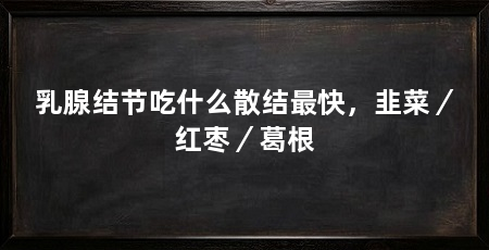 乳腺结节吃什么散结最快，韭菜／红枣／葛根