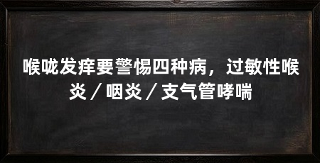 喉咙发痒要警惕四种病，过敏性喉炎／咽炎／支气管哮喘