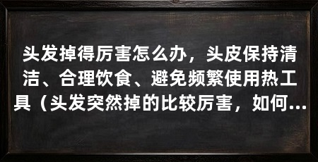 头发掉得厉害怎么办,头皮保持清洁、合理饮食、避免频繁使用热工具(头发突然掉的比较厉害,如何快速恢复形象,快速恢复形象