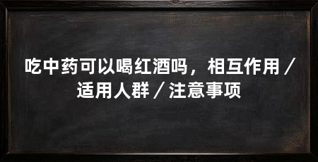 吃中药可以喝红酒吗，相互作用／适用人群／注意事项