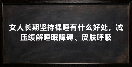 女人长期坚持裸睡有什么好处,减压缓解睡眠障碍、皮肤呼吸