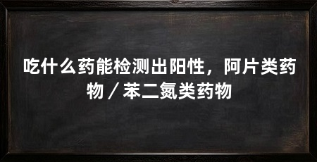 吃什么药能检测出阳性,阿片类药物/苯二氮类药物