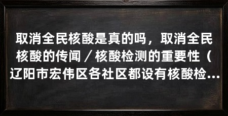 取消全民核酸是真的吗,取消全民核酸的传闻/核酸检测的重要性(辽阳市宏伟区各社区都设有核酸检测点,每天从早七点至十一点做核酸