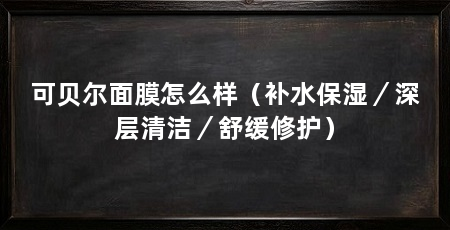 可贝尔面膜怎么样(补水保湿/深层清洁/舒缓修护)