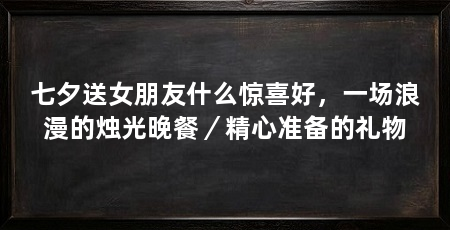 七夕送女朋友什么惊喜好，一场浪漫的烛光晚餐／精心准备的礼物