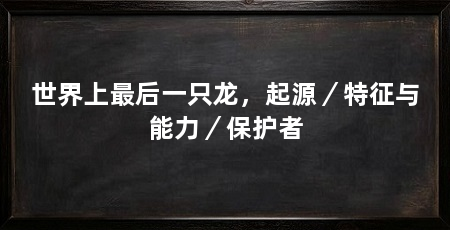 世界上最后一只龙,起源/特征与能力/保护者