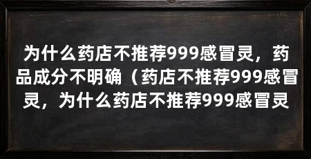 为什么药店不推荐999感冒灵,药品成分不明确(药店不推荐999感冒灵,为什么药店不推荐999感冒灵
