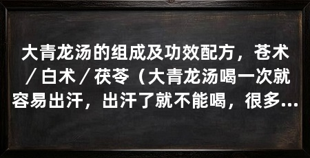 大青龙汤的组成及功效配方,苍术/白术/茯苓(大青龙汤喝一次就容易出汗,出汗了就不能喝,很多人不敢喝