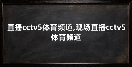 直播cctv5体育频道,现场直播cctv5体育频道