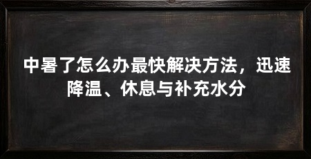 中暑了怎么办最快解决方法，迅速降温、休息与补充水分
