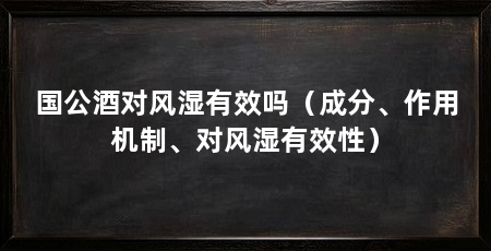 国公酒对风湿有效吗(成分、作用机制、对风湿有效性)