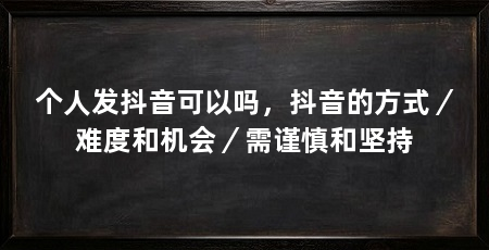 个人发抖音可以吗，抖音的方式／难度和机会／需谨慎和坚持