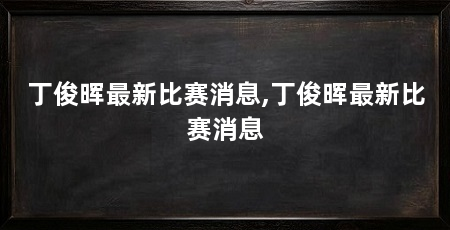 丁俊晖最新比赛消息,丁俊晖最新比赛消息