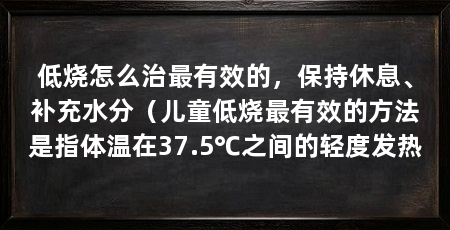 低烧怎么治最有效的,保持休息、补充水分(儿童低烧最有效的方法是指体温在37.5℃之间的轻度发热