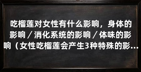 吃榴莲对女性有什么影响,身体的影响/消化系统的影响/体味的影响(女性吃榴莲会产生3种特殊的影响,女性可能需注意