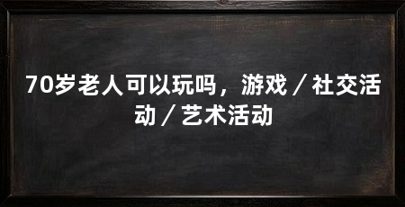 70岁老人可以玩吗,游戏/社交活动/艺术活动