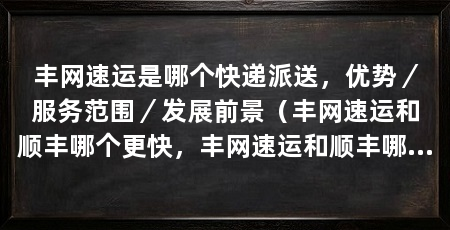 丰网速运是哪个快递派送,优势/服务范围/发展前景(丰网速运和顺丰哪个更快,丰网速运和顺丰哪个更快一点
