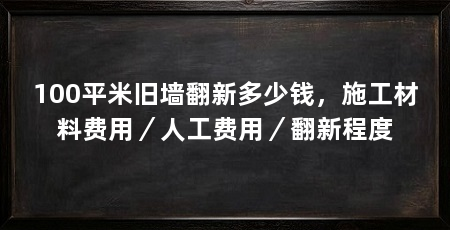 100平米旧墙翻新多少钱，施工材料费用／人工费用／翻新程度