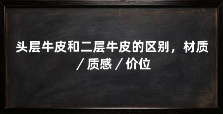 头层牛皮和二层牛皮的区别，材质／质感／价位