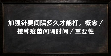 加强针要间隔多久才能打,概念/接种疫苗间隔时间/重要性
