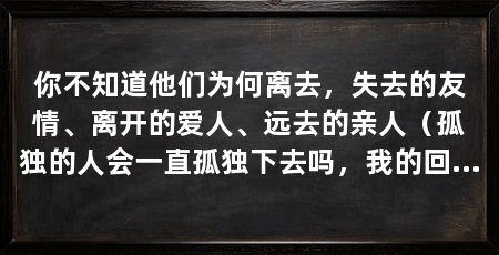 你不知道他们为何离去,失去的友情、离开的爱人、远去的亲人(孤独的人会一直孤独下去吗,我的回答是:不一定,主要取决于自己的态度