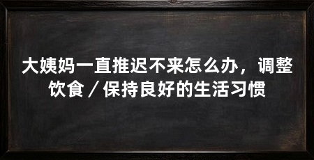 大姨妈一直推迟不来怎么办，调整饮食／保持良好的生活习惯