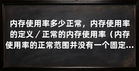 内存使用率多少正常,内存使用率的定义/正常的内存使用率(内存使用率的正常范围并没有一个固定的标准,需要根据系统和应用