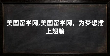 美国留学网,美国留学网，为梦想插上翅膀