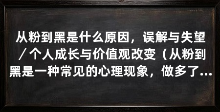 从粉到黑是什么原因,误解与失望/个人成长与价值观改变(从粉到黑是一种常见的心理现象,做多了也许并不是一件好事
