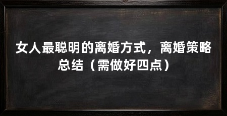 女人最聪明的离婚方式,离婚策略总结(需做好四点)