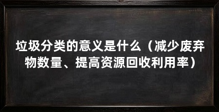 垃圾分类的意义是什么(减少废弃物数量、提高资源回收利用率)