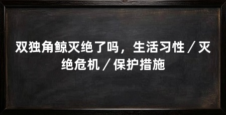 双独角鲸灭绝了吗,生活习性/灭绝危机/保护措施