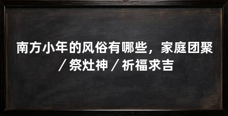 南方小年的风俗有哪些，家庭团聚／祭灶神／祈福求吉