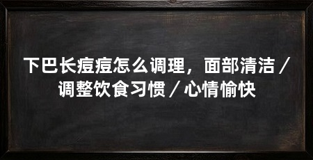 下巴长痘痘怎么调理，面部清洁／调整饮食习惯／心情愉快