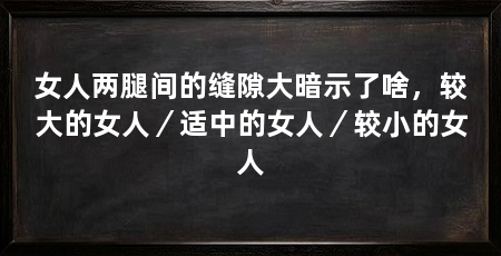 女人两腿间的缝隙大暗示了啥,较大的女人/适中的女人/较小的女人
