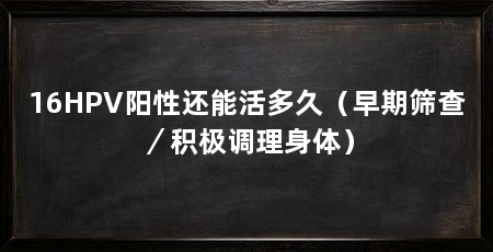 16HPV阳性还能活多久(早期筛查/积极调理身体)