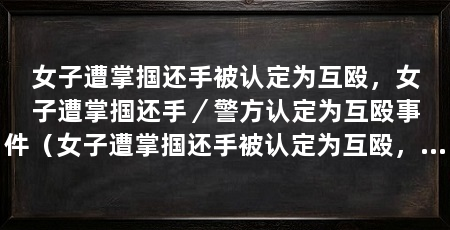 女子遭掌掴还手被认定为互殴,女子遭掌掴还手/警方认定为互殴事件(女子遭掌掴还手被认定为互殴,警方却认定这是互殴事件