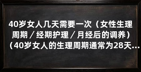 40岁女人几天需要一次(女性生理周期/经期护理/月经后的调养)(40岁女人的生理周期通常为28天左右,每个月会经历一次月经